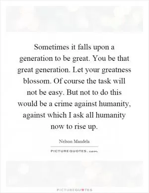 Sometimes it falls upon a generation to be great. You be that great generation. Let your greatness blossom. Of course the task will not be easy. But not to do this would be a crime against humanity, against which I ask all humanity now to rise up Picture Quote #1