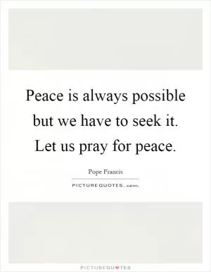 Peace is always possible but we have to seek it. Let us pray for peace Picture Quote #1