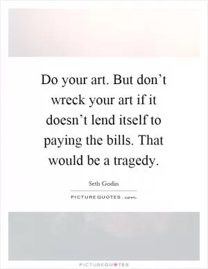 Do your art. But don’t wreck your art if it doesn’t lend itself to paying the bills. That would be a tragedy Picture Quote #1