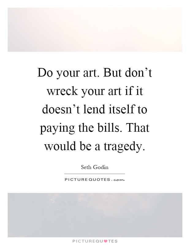 Do your art. But don't wreck your art if it doesn't lend itself to paying the bills. That would be a tragedy Picture Quote #1