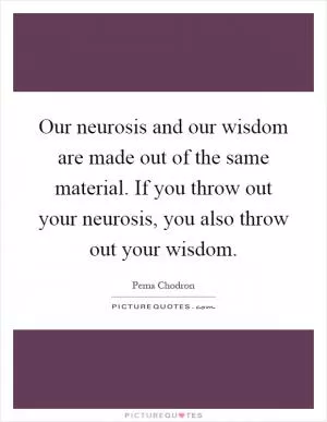 Our neurosis and our wisdom are made out of the same material. If you throw out your neurosis, you also throw out your wisdom Picture Quote #1