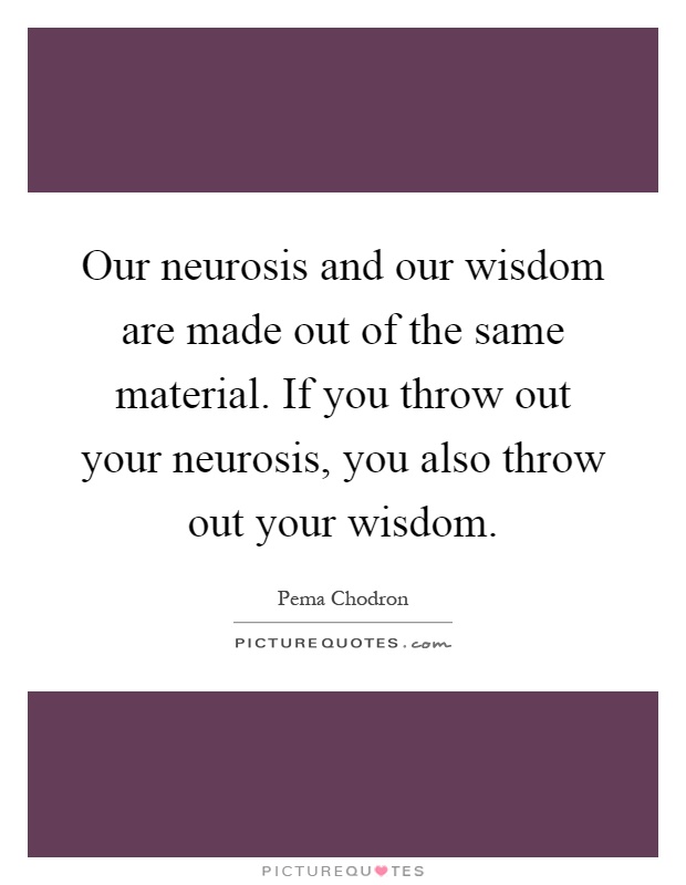 Our neurosis and our wisdom are made out of the same material. If you throw out your neurosis, you also throw out your wisdom Picture Quote #1