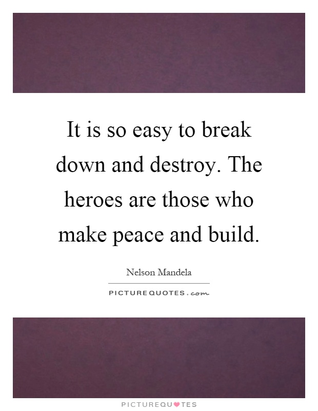 It is so easy to break down and destroy. The heroes are those who make peace and build Picture Quote #1