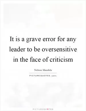 It is a grave error for any leader to be oversensitive in the face of criticism Picture Quote #1