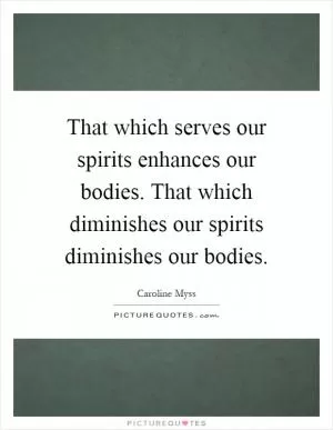 That which serves our spirits enhances our bodies. That which diminishes our spirits diminishes our bodies Picture Quote #1