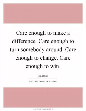 Care enough to make a difference. Care enough to turn somebody around. Care enough to change. Care enough to win Picture Quote #1