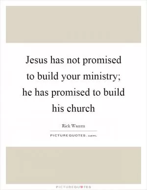 Jesus has not promised to build your ministry; he has promised to build his church Picture Quote #1