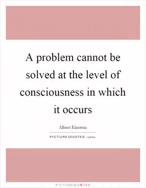 A problem cannot be solved at the level of consciousness in which it occurs Picture Quote #1