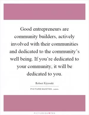 Good entrepreneurs are community builders, actively involved with their communities and dedicated to the community’s well being. If you’re dedicated to your community, it will be dedicated to you Picture Quote #1