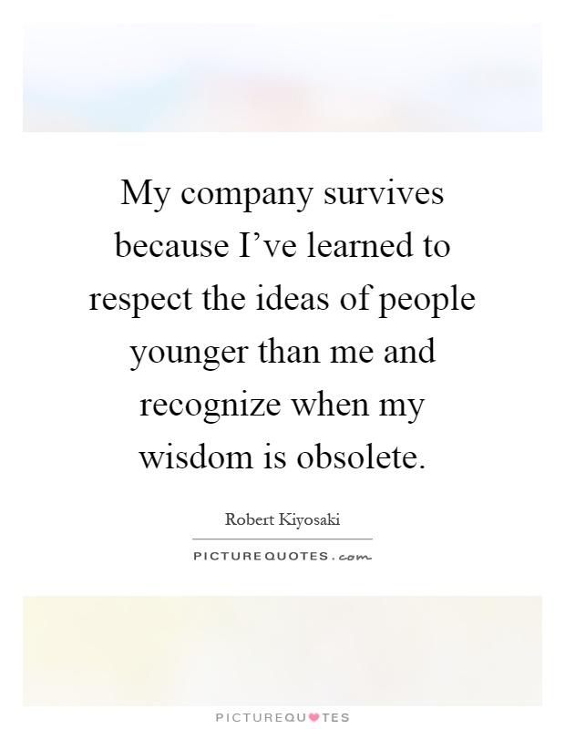 My company survives because I've learned to respect the ideas of people younger than me and recognize when my wisdom is obsolete Picture Quote #1
