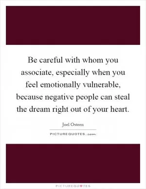 Be careful with whom you associate, especially when you feel emotionally vulnerable, because negative people can steal the dream right out of your heart Picture Quote #1