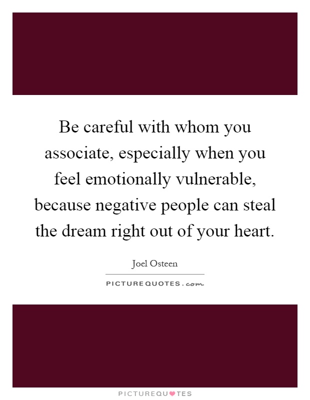Be careful with whom you associate, especially when you feel emotionally vulnerable, because negative people can steal the dream right out of your heart Picture Quote #1