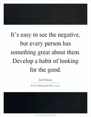 It’s easy to see the negative, but every person has something great about them. Develop a habit of looking for the good Picture Quote #1