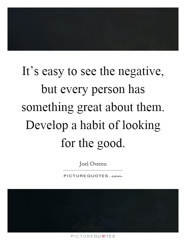 It's easy to see the negative, but every person has something great about them. Develop a habit of looking for the good Picture Quote #1