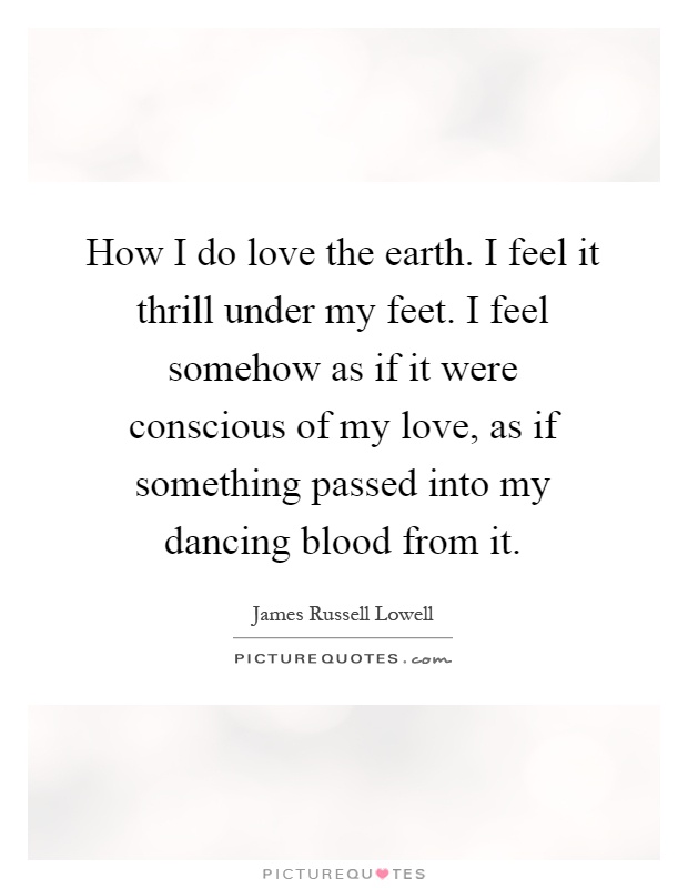 How I do love the earth. I feel it thrill under my feet. I feel somehow as if it were conscious of my love, as if something passed into my dancing blood from it Picture Quote #1