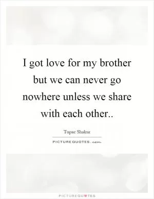 I got love for my brother but we can never go nowhere unless we share with each other Picture Quote #1
