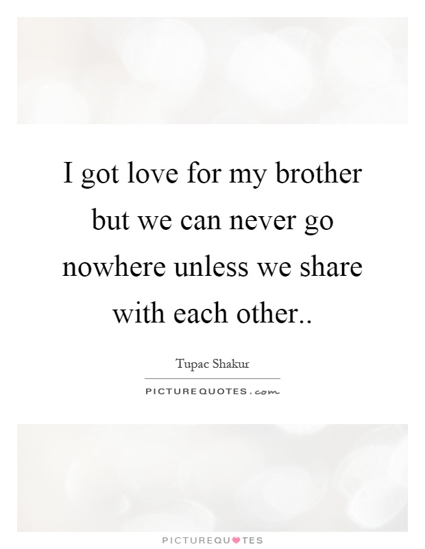 I got love for my brother but we can never go nowhere unless we share with each other Picture Quote #1
