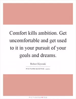 Comfort kills ambition. Get uncomfortable and get used to it in your pursuit of your goals and dreams Picture Quote #1