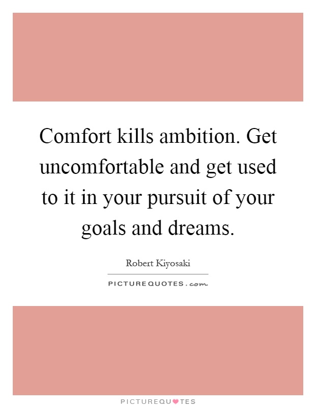 Comfort kills ambition. Get uncomfortable and get used to it in your pursuit of your goals and dreams Picture Quote #1