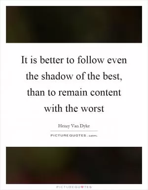 It is better to follow even the shadow of the best, than to remain content with the worst Picture Quote #1