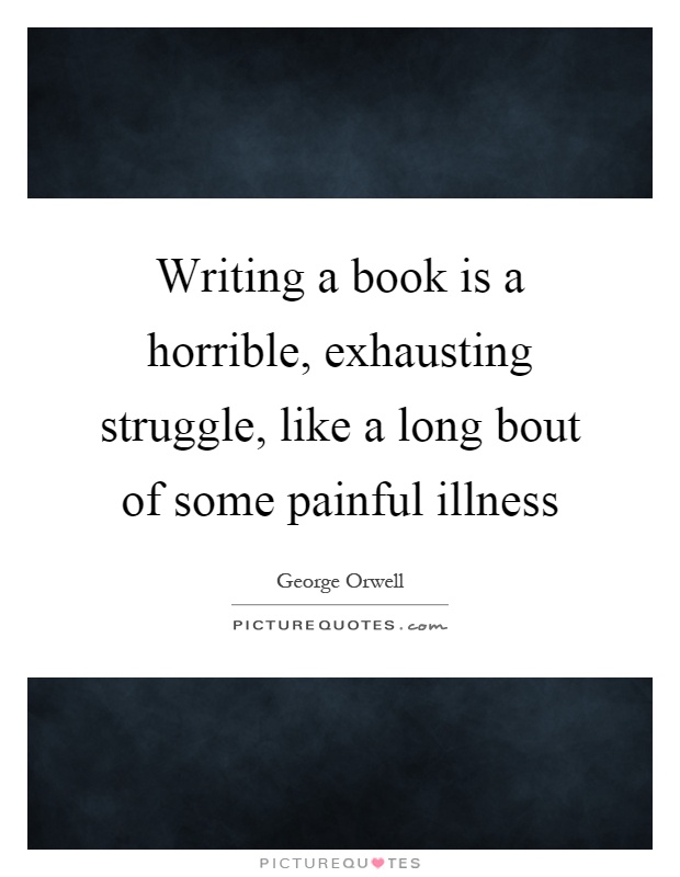 Writing a book is a horrible, exhausting struggle, like a long bout of some painful illness Picture Quote #1