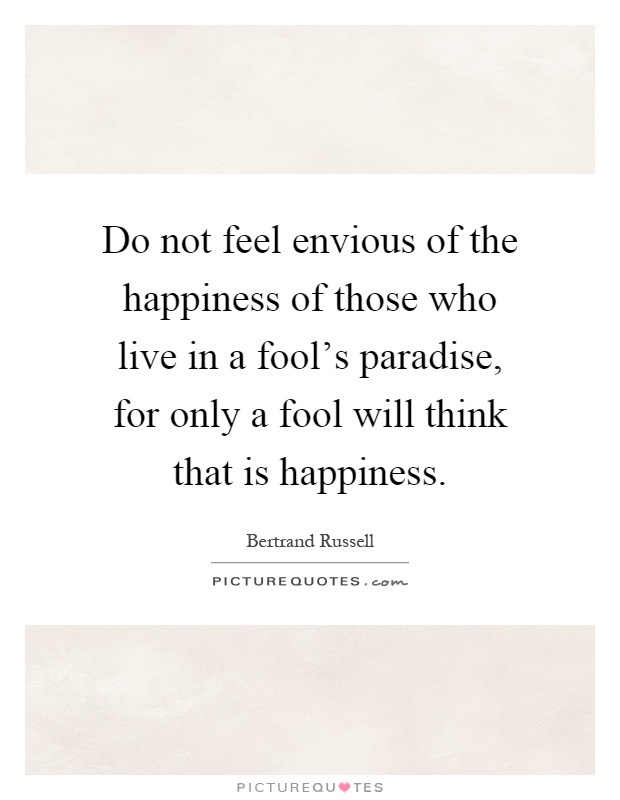 Do not feel envious of the happiness of those who live in a fool's paradise, for only a fool will think that is happiness Picture Quote #1