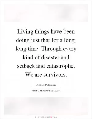 Living things have been doing just that for a long, long time. Through every kind of disaster and setback and catastrophe. We are survivors Picture Quote #1