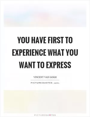 You have first to experience what you want to express Picture Quote #1