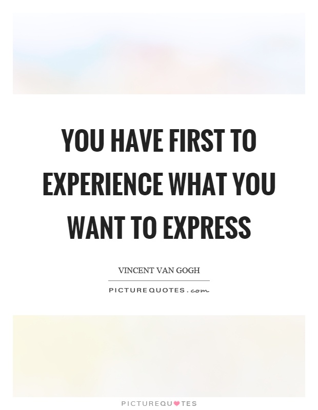 You have first to experience what you want to express Picture Quote #1