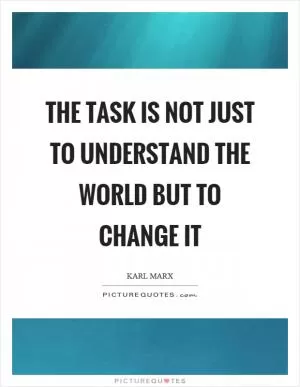 The task is not just to understand the world but to change it Picture Quote #1