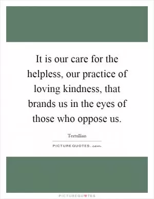 It is our care for the helpless, our practice of loving kindness, that brands us in the eyes of those who oppose us Picture Quote #1