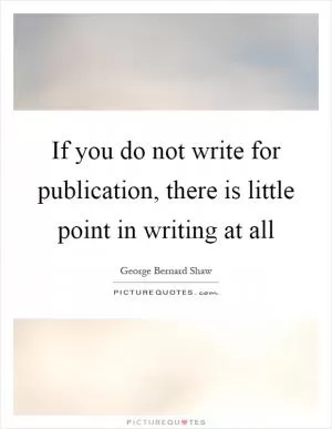 If you do not write for publication, there is little point in writing at all Picture Quote #1