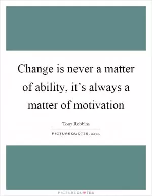 Change is never a matter of ability, it’s always a matter of motivation Picture Quote #1