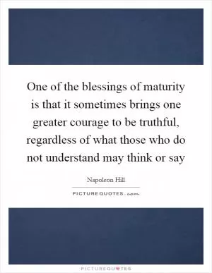 One of the blessings of maturity is that it sometimes brings one greater courage to be truthful, regardless of what those who do not understand may think or say Picture Quote #1
