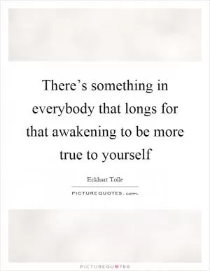 There’s something in everybody that longs for that awakening to be more true to yourself Picture Quote #1
