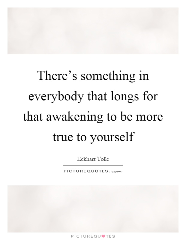 There's something in everybody that longs for that awakening to be more true to yourself Picture Quote #1