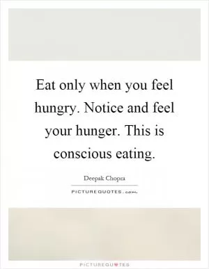 Eat only when you feel hungry. Notice and feel your hunger. This is conscious eating Picture Quote #1