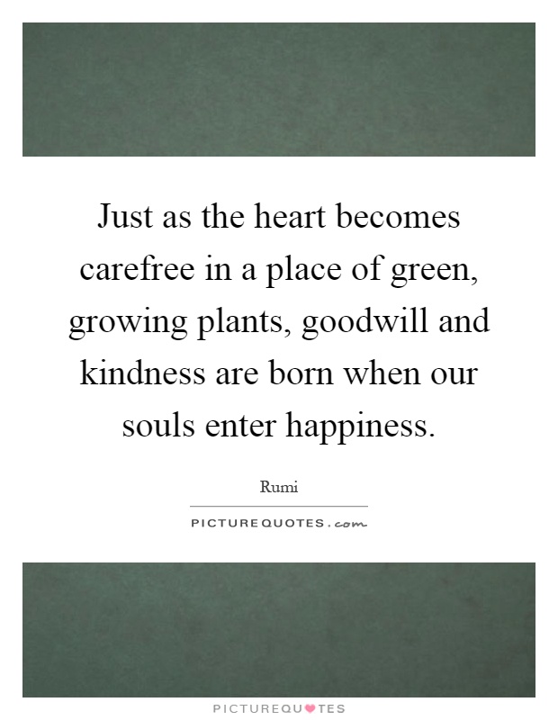 Just as the heart becomes carefree in a place of green, growing plants, goodwill and kindness are born when our souls enter happiness Picture Quote #1
