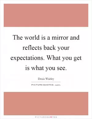 The world is a mirror and reflects back your expectations. What you get is what you see Picture Quote #1