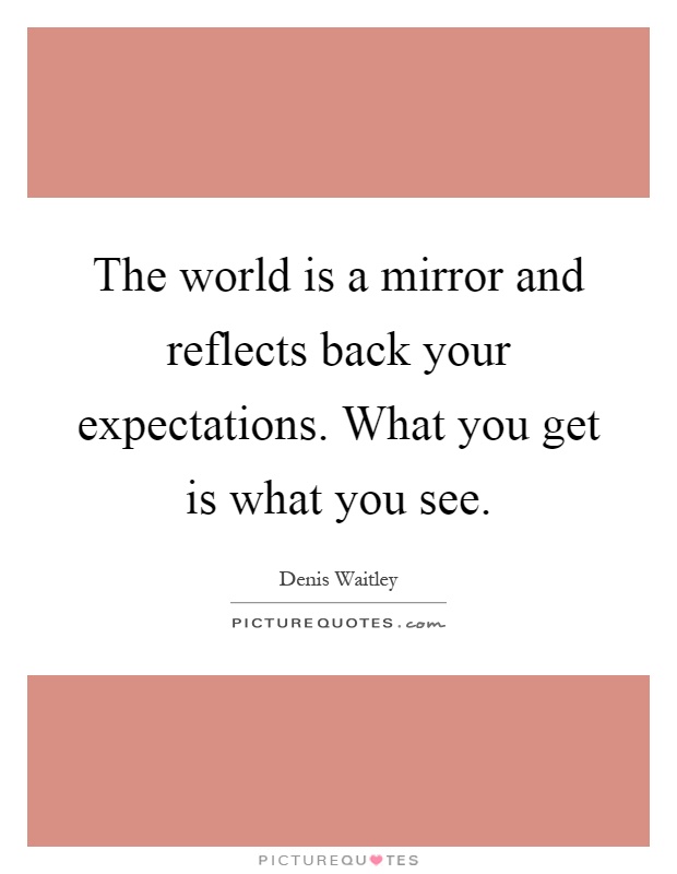 The world is a mirror and reflects back your expectations. What you get is what you see Picture Quote #1