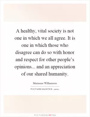 A healthy, vital society is not one in which we all agree. It is one in which those who disagree can do so with honor and respect for other people’s opinions... and an appreciation of our shared humanity Picture Quote #1