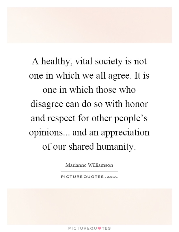 A healthy, vital society is not one in which we all agree. It is one in which those who disagree can do so with honor and respect for other people's opinions... and an appreciation of our shared humanity Picture Quote #1