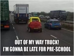 Out of my way truck! I’m gonna be late for pre-school Picture Quote #1