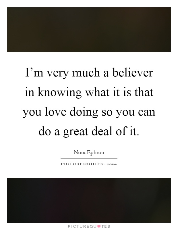 I'm very much a believer in knowing what it is that you love doing so you can do a great deal of it Picture Quote #1