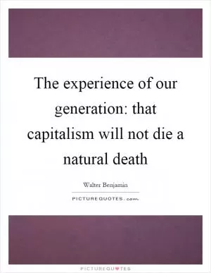 The experience of our generation: that capitalism will not die a natural death Picture Quote #1