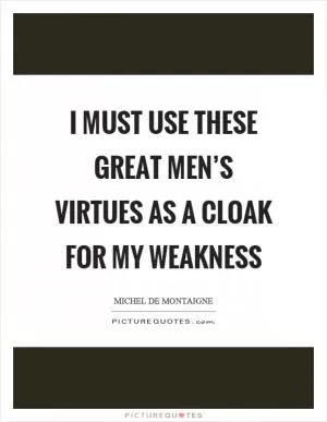 I must use these great men’s virtues as a cloak for my weakness Picture Quote #1