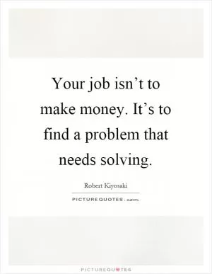 Your job isn’t to make money. It’s to find a problem that needs solving Picture Quote #1