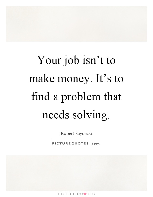 Your job isn't to make money. It's to find a problem that needs solving Picture Quote #1