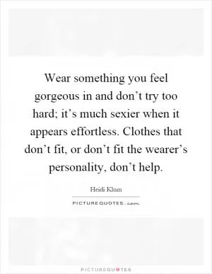 Wear something you feel gorgeous in and don’t try too hard; it’s much sexier when it appears effortless. Clothes that don’t fit, or don’t fit the wearer’s personality, don’t help Picture Quote #1