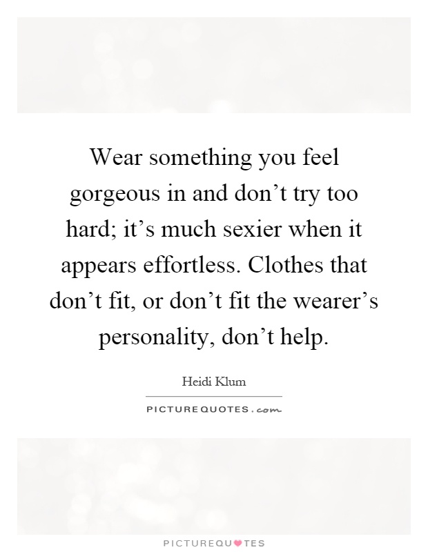 Wear something you feel gorgeous in and don't try too hard; it's much sexier when it appears effortless. Clothes that don't fit, or don't fit the wearer's personality, don't help Picture Quote #1